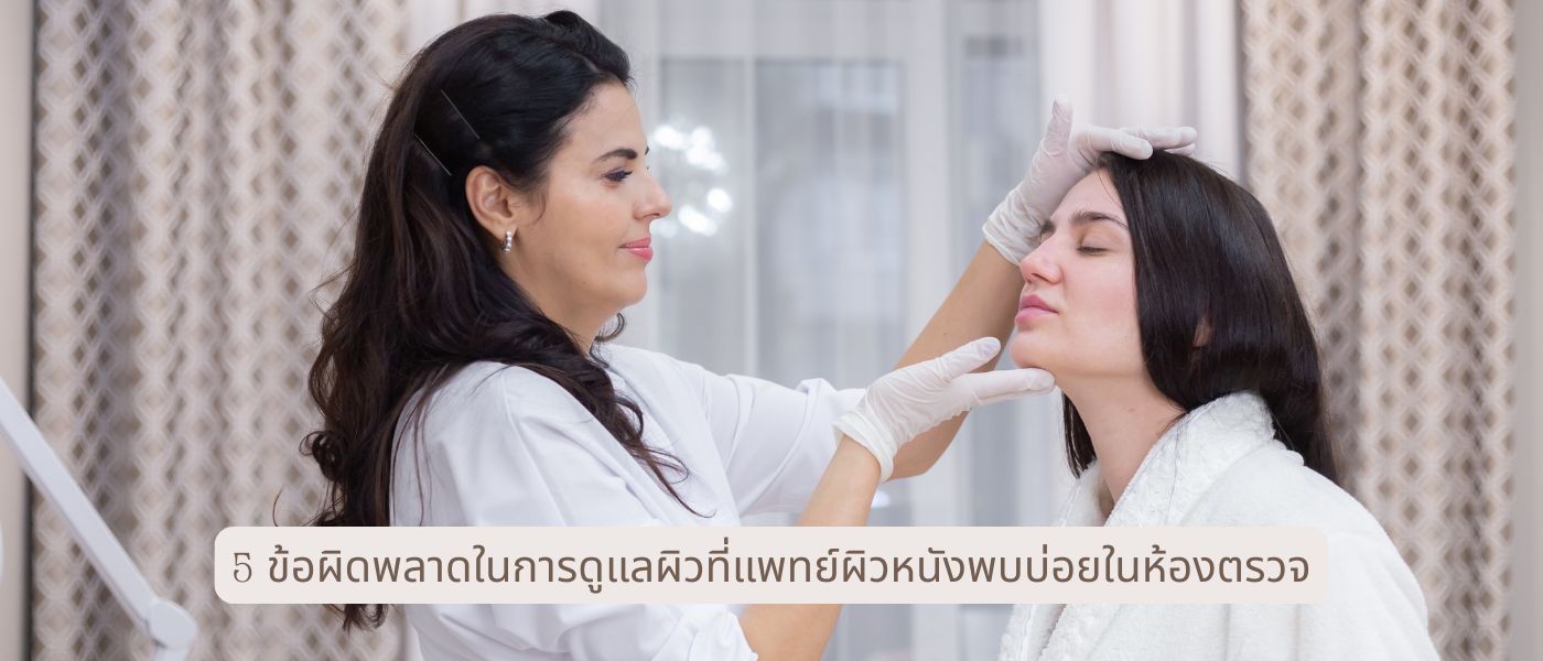 5 ข้อผิดพลาดในการดูแลผิวที่แพทย์ผิวหนังพบบ่อยในห้องตรวจ